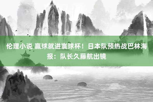 伦理小说 赢球就进寰球杯！日本队预热战巴林海报：队长久藤航出镜