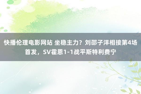 快播伦理电影网站 坐稳主力？刘邵子洋相接第4场首发，SV霍恩1-1战平斯特利费宁