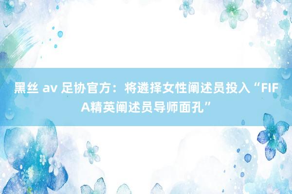 黑丝 av 足协官方：将遴择女性阐述员投入“FIFA精英阐述员导师面孔”
