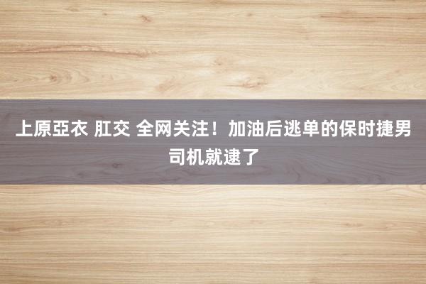上原亞衣 肛交 全网关注！加油后逃单的保时捷男司机就逮了