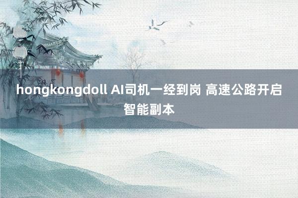hongkongdoll AI司机一经到岗 高速公路开启智能副本