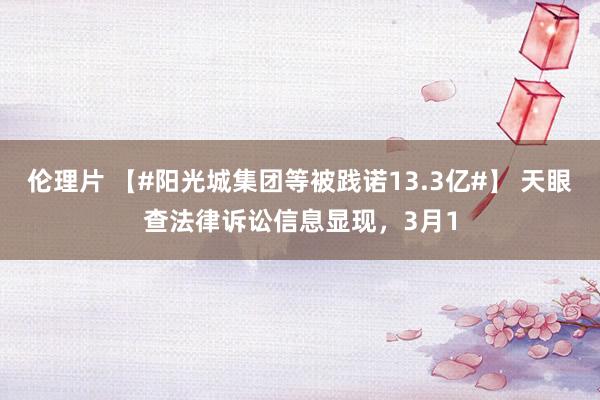 伦理片 【#阳光城集团等被践诺13.3亿#】 天眼查法律诉讼信息显现，3月1