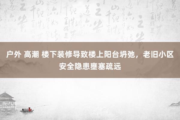 户外 高潮 楼下装修导致楼上阳台坍弛，老旧小区安全隐患壅塞疏远