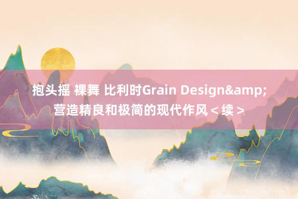 抱头摇 裸舞 比利时Grain Design&营造精良和极简的现代作风＜续＞
