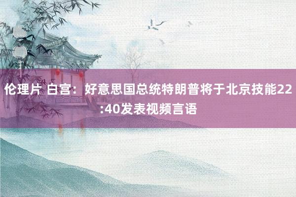 伦理片 白宫：好意思国总统特朗普将于北京技能22:40发表视频言语