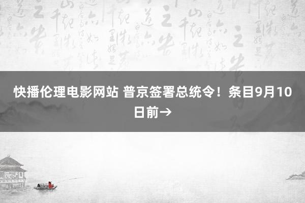 快播伦理电影网站 普京签署总统令！条目9月10日前→