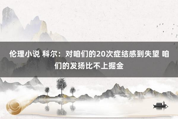 伦理小说 科尔：对咱们的20次症结感到失望 咱们的发扬比不上掘金