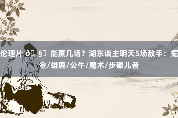 伦理片 🧐能赢几场？湖东谈主明天5场敌手：掘金/雄鹿/公牛/魔术/步碾儿者