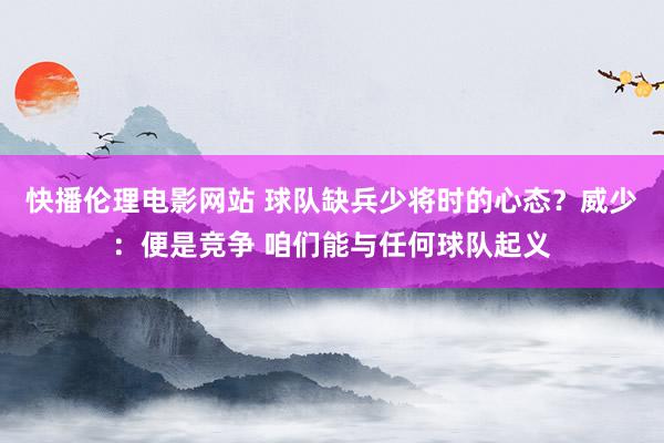 快播伦理电影网站 球队缺兵少将时的心态？威少：便是竞争 咱们能与任何球队起义