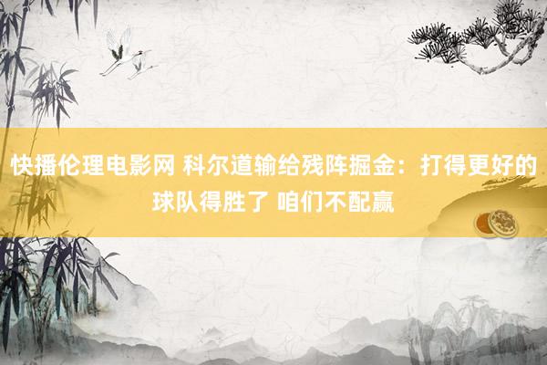 快播伦理电影网 科尔道输给残阵掘金：打得更好的球队得胜了 咱们不配赢