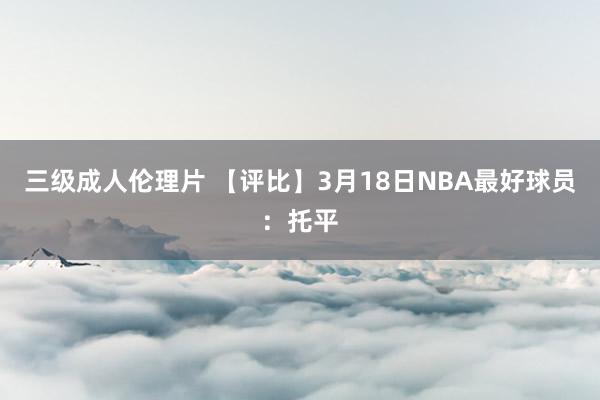 三级成人伦理片 【评比】3月18日NBA最好球员：托平