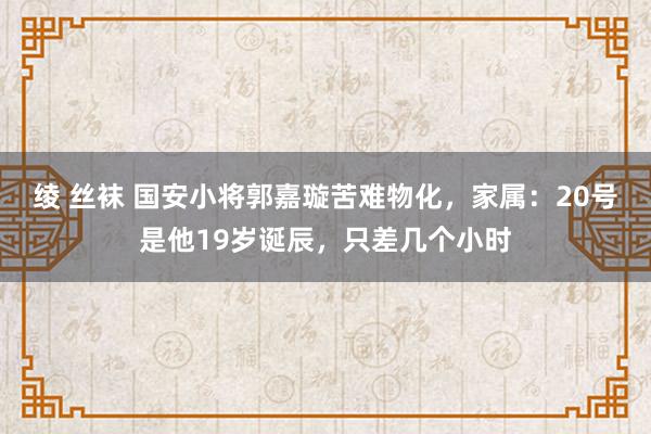 绫 丝袜 国安小将郭嘉璇苦难物化，家属：20号是他19岁诞辰，只差几个小时