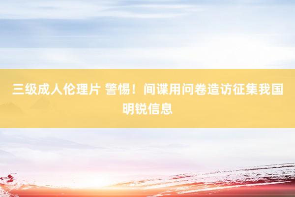 三级成人伦理片 警惕！间谍用问卷造访征集我国明锐信息