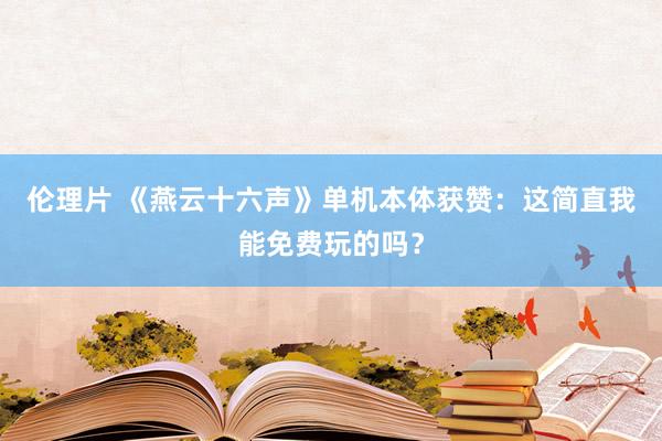 伦理片 《燕云十六声》单机本体获赞：这简直我能免费玩的吗？