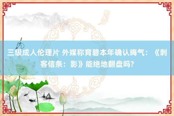 三级成人伦理片 外媒称育碧本年确认晦气：《刺客信条：影》能绝地翻盘吗?