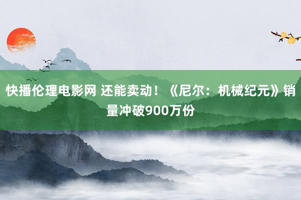 快播伦理电影网 还能卖动！《尼尔：机械纪元》销量冲破900万份