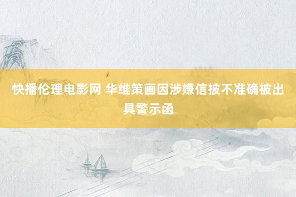 快播伦理电影网 华维策画因涉嫌信披不准确被出具警示函