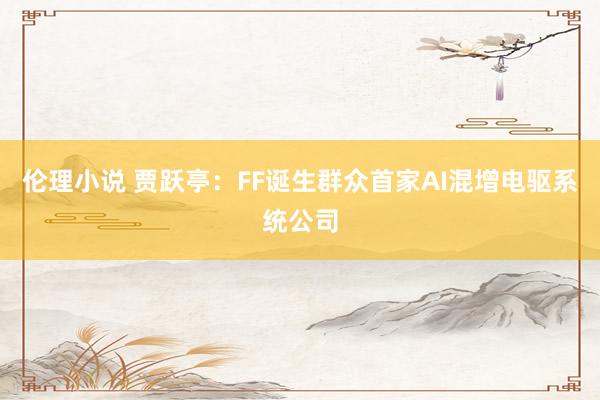伦理小说 贾跃亭：FF诞生群众首家AI混增电驱系统公司
