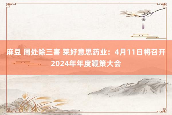 麻豆 周处除三害 莱好意思药业：4月11日将召开2024年年度鞭策大会