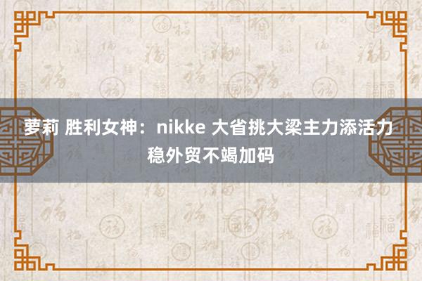 萝莉 胜利女神：nikke 大省挑大梁主力添活力 稳外贸不竭加码