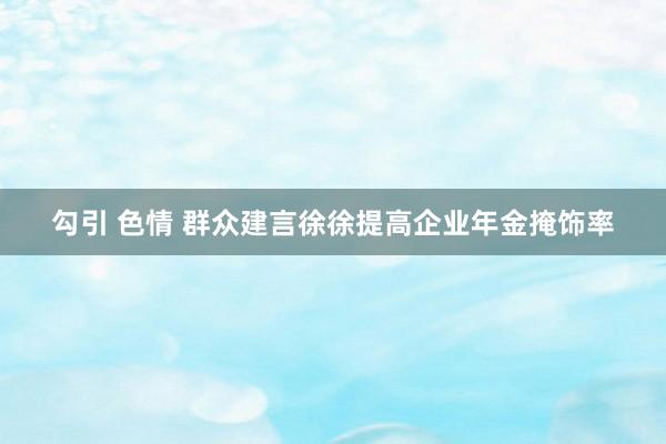 勾引 色情 群众建言徐徐提高企业年金掩饰率