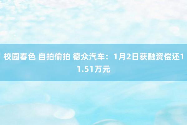 校园春色 自拍偷拍 德众汽车：1月2日获融资偿还11.51万元