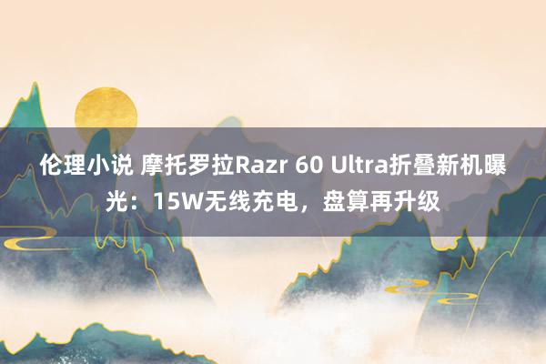 伦理小说 摩托罗拉Razr 60 Ultra折叠新机曝光：15W无线充电，盘算再升级