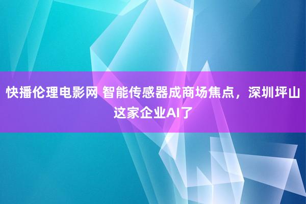 快播伦理电影网 智能传感器成商场焦点，深圳坪山这家企业AI了