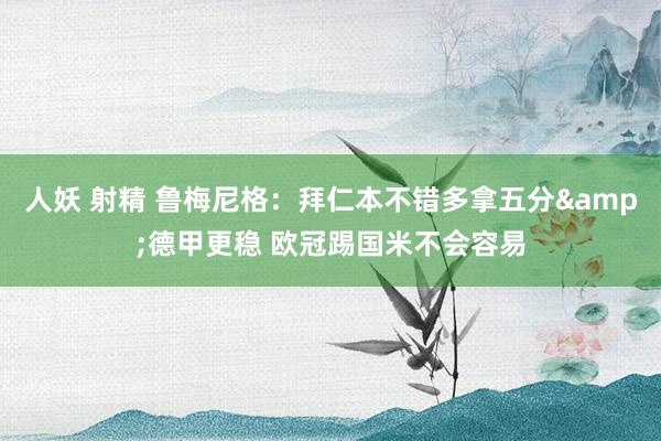 人妖 射精 鲁梅尼格：拜仁本不错多拿五分&德甲更稳 欧冠踢国米不会容易