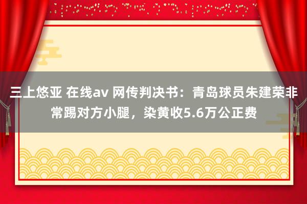 三上悠亚 在线av 网传判决书：青岛球员朱建荣非常踢对方小腿，染黄收5.6万公正费