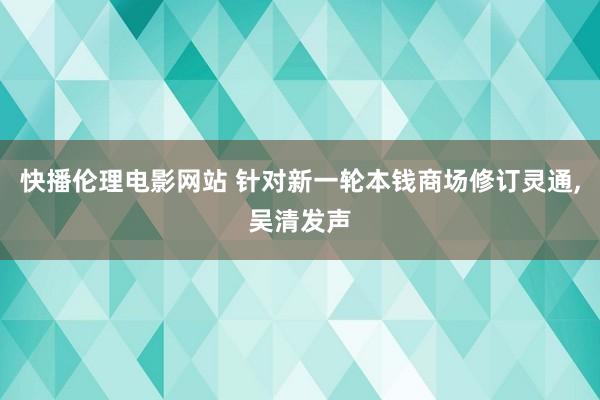 快播伦理电影网站 针对新一轮本钱商场修订灵通，吴清发声