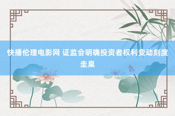 快播伦理电影网 证监会明确投资者权利变动刻度圭臬