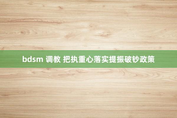 bdsm 调教 把执重心落实提振破钞政策