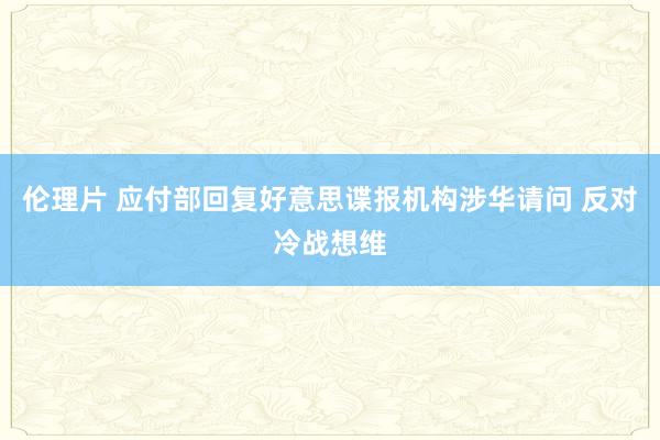 伦理片 应付部回复好意思谍报机构涉华请问 反对冷战想维
