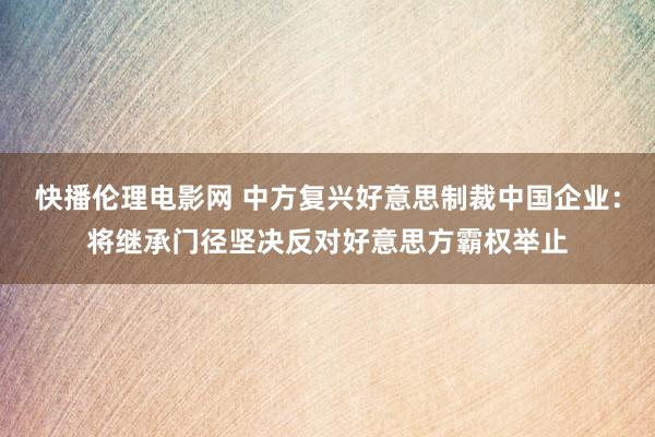 快播伦理电影网 中方复兴好意思制裁中国企业：将继承门径坚决反对好意思方霸权举止