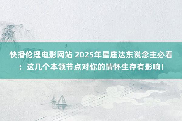 快播伦理电影网站 2025年星座达东说念主必看：这几个本领节点对你的情怀生存有影响！