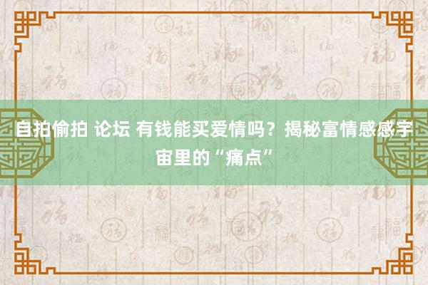 自拍偷拍 论坛 有钱能买爱情吗？揭秘富情感感宇宙里的“痛点”