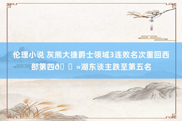 伦理小说 灰熊大捷爵士领域3连败名次重回西部第四🐻湖东谈主跌至第五名