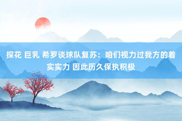探花 巨乳 希罗谈球队复苏：咱们视力过我方的着实实力 因此历久保执积极