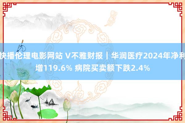 快播伦理电影网站 V不雅财报｜华润医疗2024年净利增119.6% 病院买卖额下跌2.4%