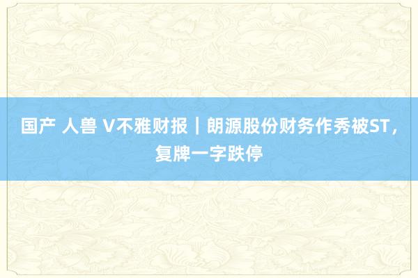 国产 人兽 V不雅财报｜朗源股份财务作秀被ST，复牌一字跌停