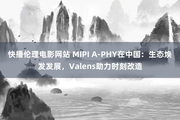快播伦理电影网站 MIPI A-PHY在中国：生态焕发发展，Valens助力时刻改造