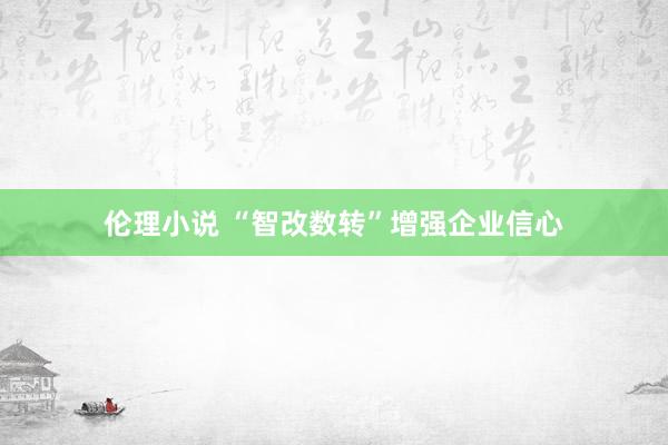 伦理小说 “智改数转”增强企业信心