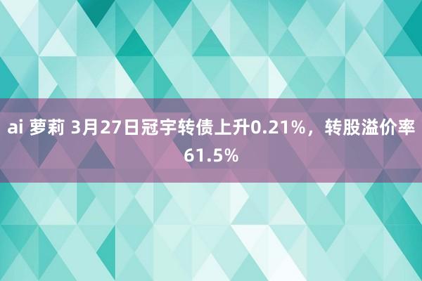 ai 萝莉 3月27日冠宇转债上升0.21%，转股溢价率61.5%