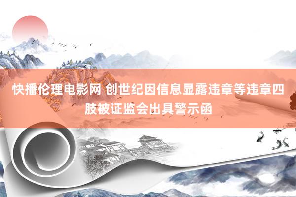快播伦理电影网 创世纪因信息显露违章等违章四肢被证监会出具警示函