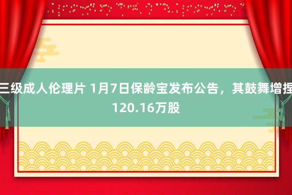 三级成人伦理片 1月7日保龄宝发布公告，其鼓舞增捏120.16万股