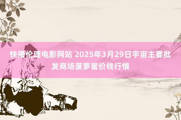 快播伦理电影网站 2025年3月29日宇宙主要批发商场菠萝蜜价钱行情