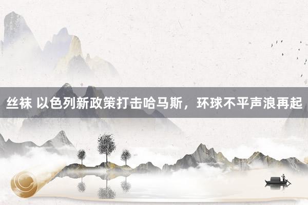 丝袜 以色列新政策打击哈马斯，环球不平声浪再起