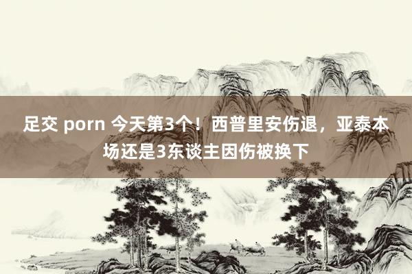足交 porn 今天第3个！西普里安伤退，亚泰本场还是3东谈主因伤被换下