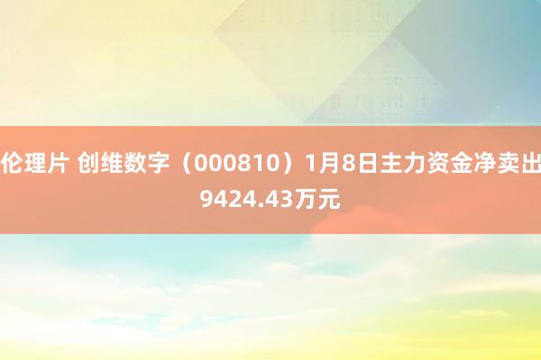 伦理片 创维数字（000810）1月8日主力资金净卖出9424.43万元